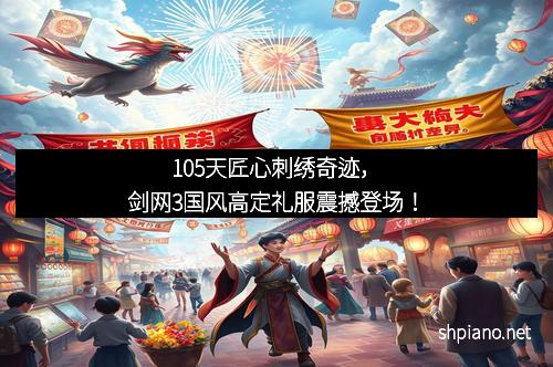 105天匠心刺绣奇迹，剑网3国风高定礼服震撼登场！
