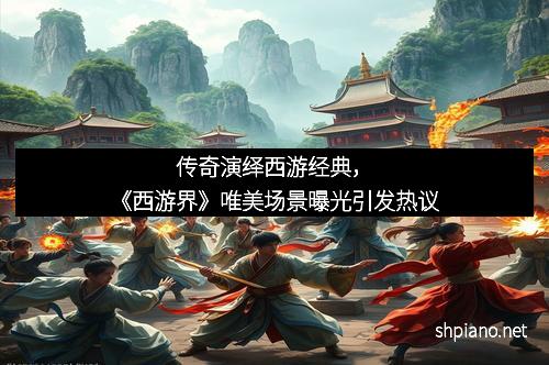传奇演绎西游经典，《西游界》唯美场景曝光引发热议